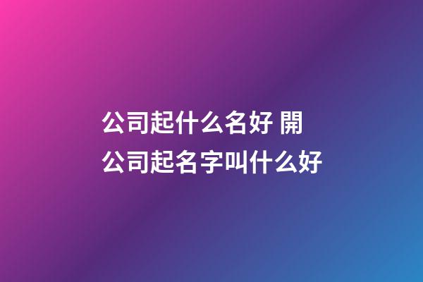 公司起什么名好 開公司起名字叫什么好
